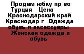 Продам юбку пр-во Турция › Цена ­ 800 - Краснодарский край, Краснодар г. Одежда, обувь и аксессуары » Женская одежда и обувь   